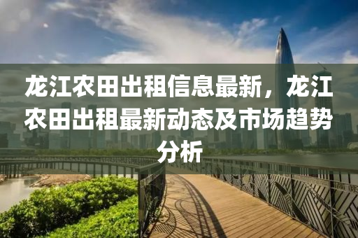 龍江農(nóng)田出租信息最液壓動力機(jī)械,元件制造新，龍江農(nóng)田出租最新動態(tài)及市場趨勢分析