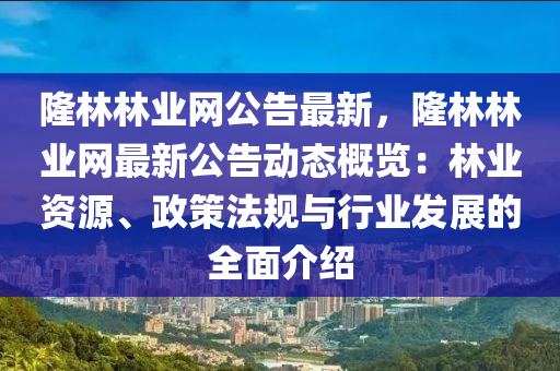 隆林林業(yè)網(wǎng)公告最新，隆林林業(yè)網(wǎng)最新公告動態(tài)概覽：林業(yè)資源、政策法規(guī)與行業(yè)發(fā)展的全面介紹液壓動力機械,元件制造