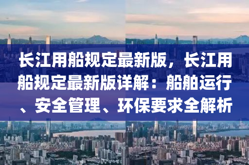 長江用船規(guī)定最新版，長江用船規(guī)定最新版詳解：船舶運行、安全管理、環(huán)保要求全解析液壓動力機械,元件制造