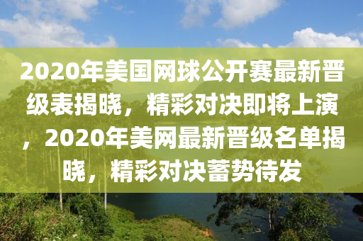 2020年美國網(wǎng)球公開賽最新晉級(jí)表液壓動(dòng)力機(jī)械,元件制造揭曉，精彩對(duì)決即將上演，2020年美網(wǎng)最新晉級(jí)名單揭曉，精彩對(duì)決蓄勢待發(fā)