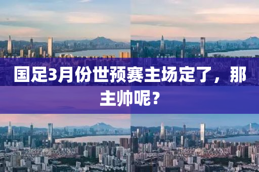 國(guó)足3月份世預(yù)賽主場(chǎng)定了，那主帥呢？液壓動(dòng)力機(jī)械,元件制造