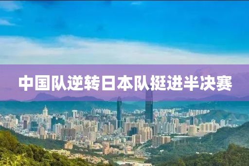 中國隊(duì)逆轉(zhuǎn)日本隊(duì)挺進(jìn)半決賽液壓動力機(jī)械,元件制造