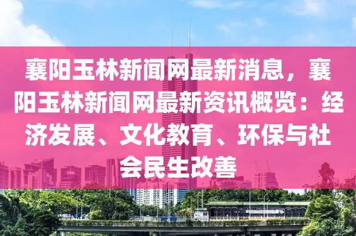襄陽玉林新聞網(wǎng)最新消息，襄陽玉林新聞網(wǎng)最新資訊概覽：經(jīng)濟發(fā)展、文化教育、環(huán)保與社會民生改善液壓動力機械,元件制造