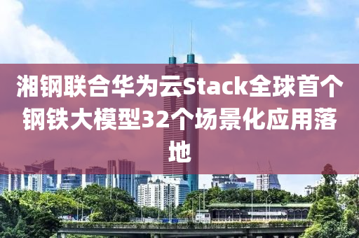 湘鋼聯(lián)合華為云Stack全球首個鋼鐵大模型32個場景化應用落地液壓動力機械,元件制造
