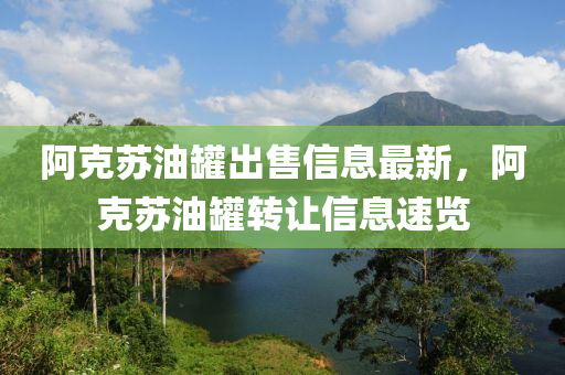 阿克蘇油罐出液壓動力機(jī)械,元件制造售信息最新，阿克蘇油罐轉(zhuǎn)讓信息速覽