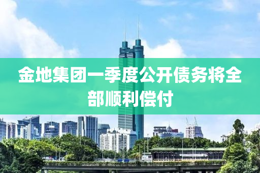 金地集團一季度公開債務將全部順利償付液壓動力機械,元件制造