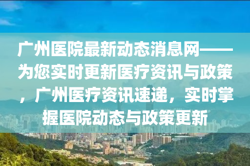 廣州醫(yī)院最新動態(tài)消息網(wǎng)——為您實時更新醫(yī)療資訊與政策，廣州醫(yī)療資訊速遞，實時掌握醫(yī)院動態(tài)與政液壓動力機械,元件制造策更新