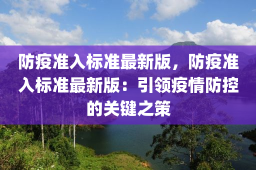 防疫準(zhǔn)入標(biāo)準(zhǔn)最新版，防疫準(zhǔn)入標(biāo)準(zhǔn)最新版：引領(lǐng)疫情防控的關(guān)鍵之策液壓動(dòng)力機(jī)械,元件制造