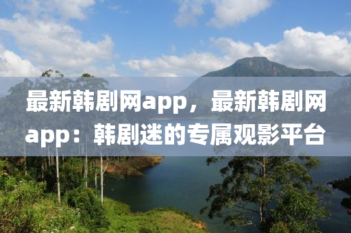 最新韓劇網(wǎng)app，最新韓劇網(wǎng)app：韓劇迷的專屬觀影平臺液壓動力機械,元件制造