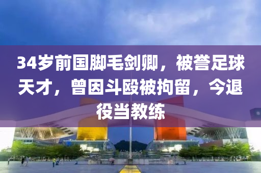 34歲前國(guó)腳毛劍卿，被譽(yù)足球天才，曾因斗毆被拘留，今退役當(dāng)教練液壓動(dòng)力機(jī)械,元件制造