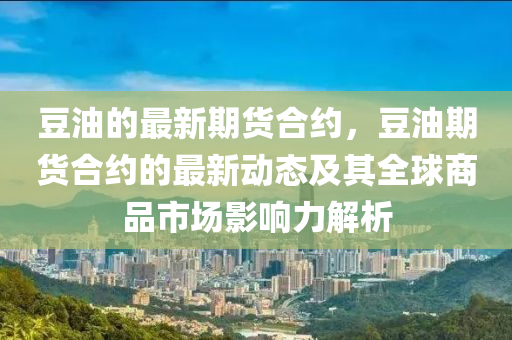 豆油的最新期貨合約，豆油期貨合約的最新動(dòng)態(tài)及其全球商品市場影響力解析液壓動(dòng)力機(jī)械,元件制造