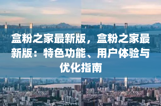 盒粉之家最新版，盒粉之家最新版：特色功能、用戶體驗(yàn)與優(yōu)化指南液壓動(dòng)力機(jī)械,元件制造