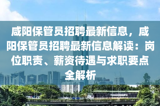 咸陽保管員招聘最新信息，咸陽保管員招聘最新信息解讀：崗位職責、薪資待遇與求職要點全解析液壓動力機械,元件制造