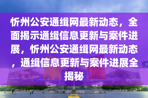 忻州公安通緝網(wǎng)最新動態(tài)，全面揭示通緝信息更新與案件進展，忻州公安通緝網(wǎng)最新動態(tài)，通緝信息更新與案件進展全揭秘液壓動力機械,元件制造