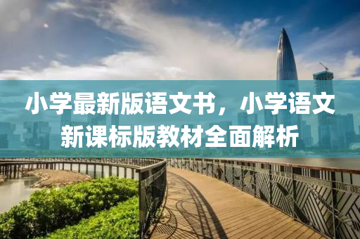 小學最新版語文書，小學語文新課標版教材全面解析液壓動力機械,元件制造