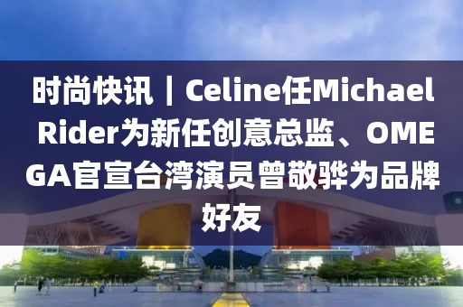 時(shí)尚快訊｜Celine任Michae液壓動(dòng)力機(jī)械,元件制造l Rider為新任創(chuàng)意總監(jiān)、OMEGA官宣臺(tái)灣演員曾敬驊為品牌好友
