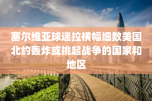 塞爾維亞球迷拉橫幅細(xì)數(shù)美國北約轟炸或挑起戰(zhàn)爭的國家和地區(qū)液壓動(dòng)力機(jī)械,元件制造