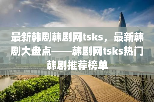 最新韓劇韓劇網(wǎng)tsks，最新韓劇大盤點——韓劇網(wǎng)tsks熱門韓劇推薦榜單液壓動力機械,元件制造