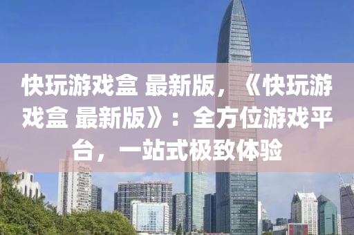 快玩游戲盒 最新版，《快玩游戲盒 最新版》：全方位游戲平臺(tái)，一站式極致體液壓動(dòng)力機(jī)械,元件制造驗(yàn)