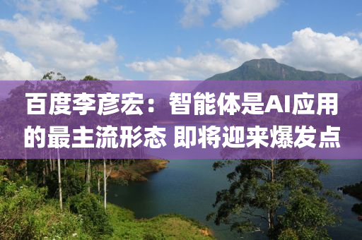 百度李彥液壓動(dòng)力機(jī)械,元件制造宏：智能體是AI應(yīng)用的最主流形態(tài) 即將迎來(lái)爆發(fā)點(diǎn)