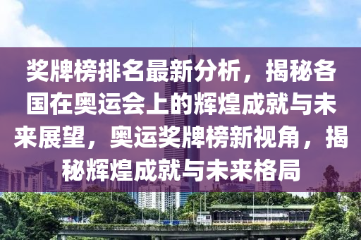 獎(jiǎng)牌榜排名最新分析，揭秘各國(guó)液壓動(dòng)力機(jī)械,元件制造在奧運(yùn)會(huì)上的輝煌成就與未來(lái)展望，奧運(yùn)獎(jiǎng)牌榜新視角，揭秘輝煌成就與未來(lái)格局