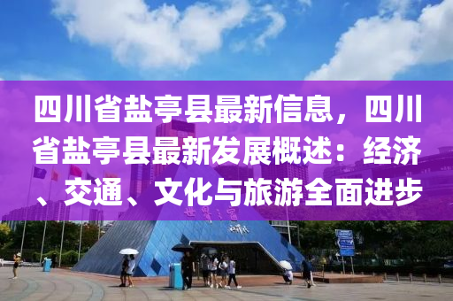 四川省鹽亭縣最新信液壓動(dòng)力機(jī)械,元件制造息，四川省鹽亭縣最新發(fā)展概述：經(jīng)濟(jì)、交通、文化與旅游全面進(jìn)步