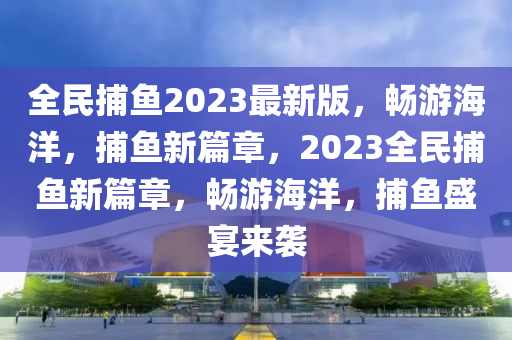 全民捕魚2023最新版，暢游海洋，捕魚新篇章，2023全民捕魚新篇章，暢游海洋，捕魚盛宴來(lái)襲液壓動(dòng)力機(jī)械,元件制造