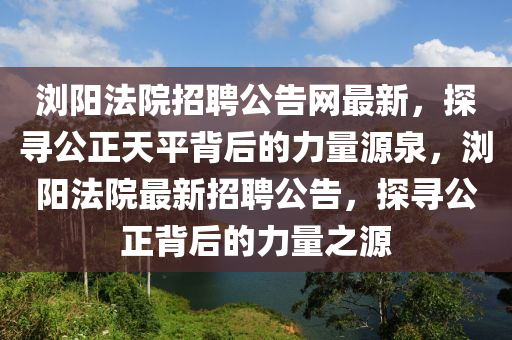 瀏陽法院招聘公告網(wǎng)最新，探尋公正天平背后的力量源泉，瀏陽法院最新招聘公告，探尋公正背后的力量之源液壓動力機械,元件制造
