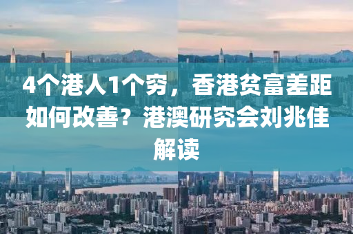 4個港人1個窮，香港貧富差液壓動力機(jī)械,元件制造距如何改善？港澳研究會劉兆佳解讀