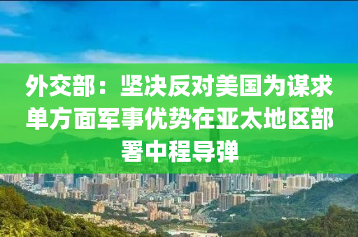液壓動力機械,元件制造外交部：堅決反對美國為謀求單方面軍事優(yōu)勢在亞太地區(qū)部署中程導(dǎo)彈
