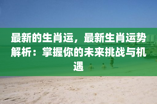 最新的生肖運(yùn)，最新生肖運(yùn)勢(shì)解析：掌握你的未來挑戰(zhàn)與機(jī)遇液壓動(dòng)力機(jī)械,元件制造
