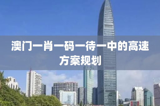 澳門一液壓動力機械,元件制造肖一碼一待一中的高速方案規(guī)劃