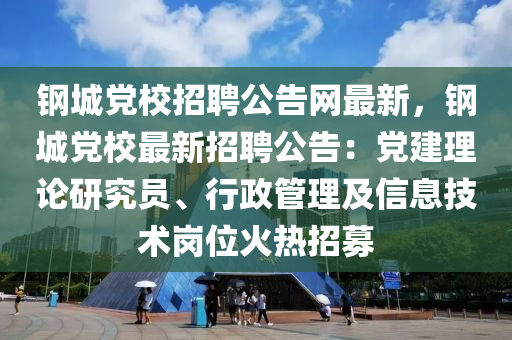 鋼城黨校招聘公告網(wǎng)最新，鋼城黨校最新招聘公告：黨建理論研究員、行政管理及信息技術(shù)崗位火熱招募液壓動(dòng)力機(jī)械,元件制造
