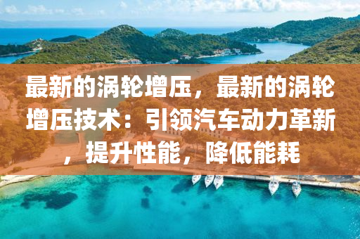 最新的渦輪增壓，最新的渦輪增壓技術(shù)：引領(lǐng)汽車動(dòng)力革新，提升性能，降低能耗液壓動(dòng)力機(jī)械,元件制造
