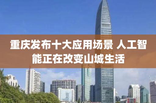 重慶發(fā)布十大應(yīng)用場景 人工智能正在改變山城生活液壓動力機械,元件制造