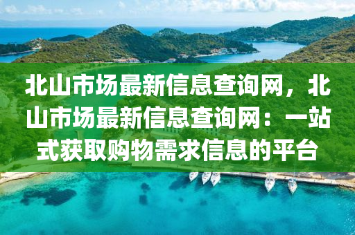 北山市場(chǎng)最新信息查詢網(wǎng)，北山市場(chǎng)最新信息查詢網(wǎng)：一站式獲取購物需求信息的平臺(tái)液壓動(dòng)力機(jī)械,元件制造
