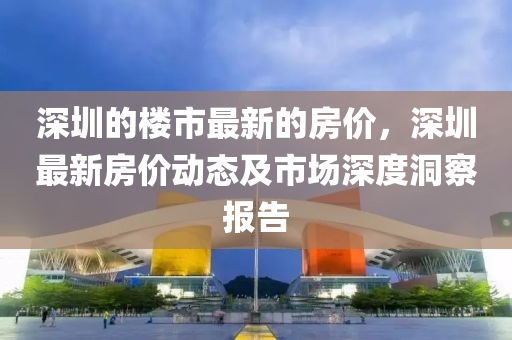 深圳的樓市最新的房價，深圳最新房價動態(tài)及市場深度洞察報告液壓動力機械,元件制造