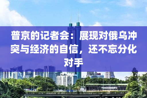 普京的記者會(huì)：展現(xiàn)對(duì)俄烏沖突與經(jīng)濟(jì)的自信，還不忘分化對(duì)手液壓動(dòng)力機(jī)械,元件制造