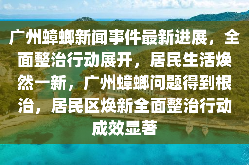廣州蟑螂新聞事件最新進展，全面整治行動展開，居民生活煥然一新，廣液壓動力機械,元件制造州蟑螂問題得到根治，居民區(qū)煥新全面整治行動成效顯著