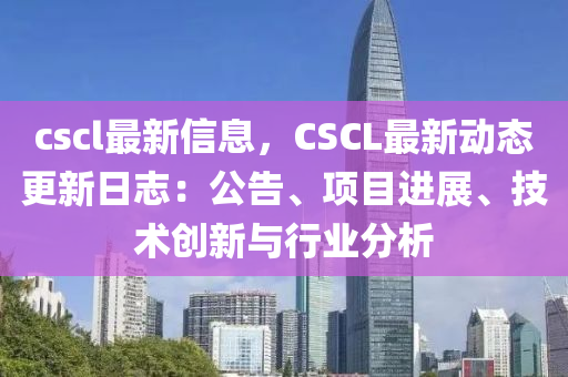 液壓動(dòng)力機(jī)械,元件制造cscl最新信息，CSCL最新動(dòng)態(tài)更新日志：公告、項(xiàng)目進(jìn)展、技術(shù)創(chuàng)新與行業(yè)分析