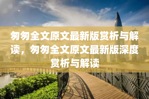 匆匆全文原文最新版賞析與解讀，匆匆全文原液壓動力機械,元件制造文最新版深度賞析與解讀