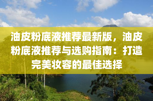 油皮粉底液推薦最新版，油皮粉底液推薦與選購指南：打造完美妝容的最佳選擇液壓動(dòng)力機(jī)械,元件制造