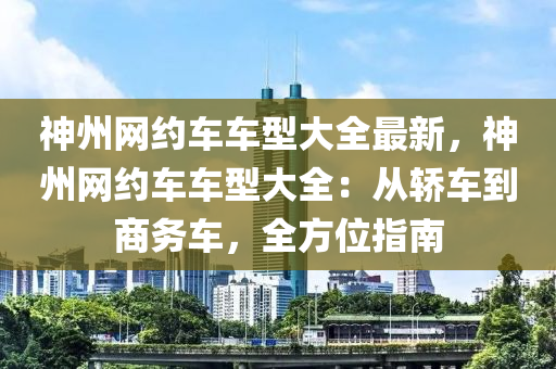 神州網(wǎng)約車車型大全最新，神州網(wǎng)約車車型大全：從轎車到商務(wù)車，全方位指南液壓動(dòng)力機(jī)械,元件制造
