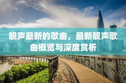 靚聲最新的歌曲，最新靚聲歌曲概覽與深度賞析液壓動力機(jī)械,元件制造