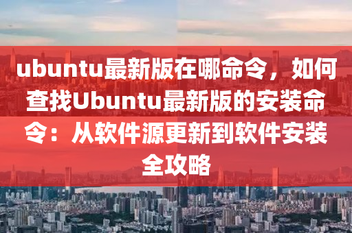 ubuntu最新版在哪命令，如何查找Ubuntu最新版的安裝命令液壓動(dòng)力機(jī)械,元件制造：從軟件源更新到軟件安裝全攻略