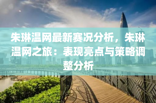 朱琳溫網(wǎng)最新賽況分析，朱琳溫網(wǎng)之旅：表現(xiàn)亮點(diǎn)與策略調(diào)整分析液壓動(dòng)力機(jī)械,元件制造