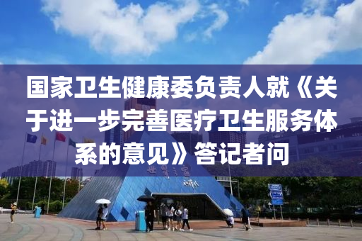 國液壓動力機(jī)械,元件制造家衛(wèi)生健康委負(fù)責(zé)人就《關(guān)于進(jìn)一步完善醫(yī)療衛(wèi)生服務(wù)體系的意見》答記者問