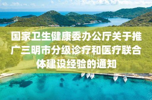 國家衛(wèi)生健康委辦公廳關于推廣三明市分級診療和醫(yī)療聯(lián)合體建設經驗的通知液壓動力機械,元件制造