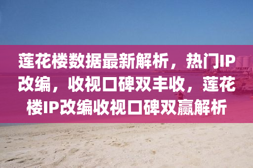 蓮花樓數(shù)據(jù)最新解析，熱門(mén)IP改編，收視口碑雙豐收，蓮花樓IP改編收視口碑雙贏解析液壓動(dòng)力機(jī)械,元件制造