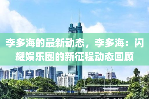 李多海的最新動態(tài)，李多海：閃耀娛樂圈的新征程動態(tài)回顧液壓動力機(jī)械,元件制造